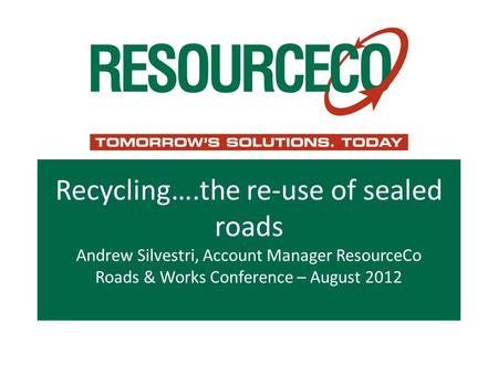 Recycling….the re-use of sealed roads Andrew Silvestri, Account Manager ResourceCo Roads & Works Conference – August 2012.