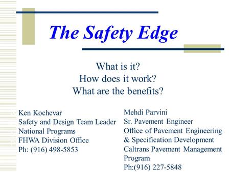 Ken Kochevar FHWA Division Office Safety and Design Team Leader Ph: (916) 498-5853 The Safety Edge What is it? How does it work? What are the benefits?