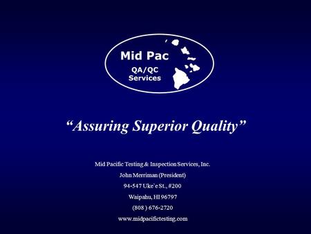 “Assuring Superior Quality” Mid Pacific Testing & Inspection Services, Inc. John Merriman (President) 94-547 Uke`e St., #200 Waipahu, HI 96797 (808 ) 676-2720.