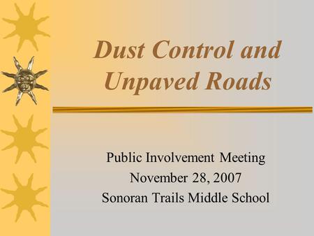 Dust Control and Unpaved Roads Public Involvement Meeting November 28, 2007 Sonoran Trails Middle School.