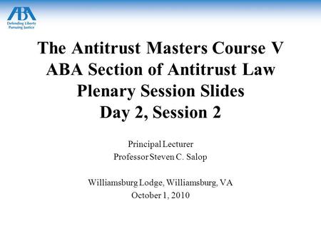 The Antitrust Masters Course V ABA Section of Antitrust Law Plenary Session Slides Day 2, Session 2 Principal Lecturer Professor Steven C. Salop Williamsburg.