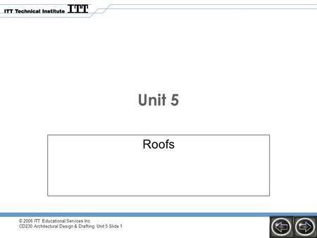 © 2006 ITT Educational Services Inc. CD230 Architectural Design & Drafting: Unit 5 Slide 1 Unit 5 Roofs.