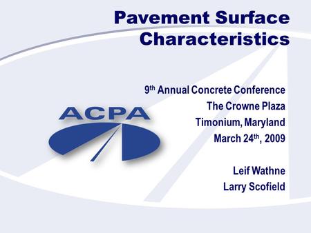 Pavement Surface Characteristics 9 th Annual Concrete Conference The Crowne Plaza Timonium, Maryland March 24 th, 2009 Leif Wathne Larry Scofield.