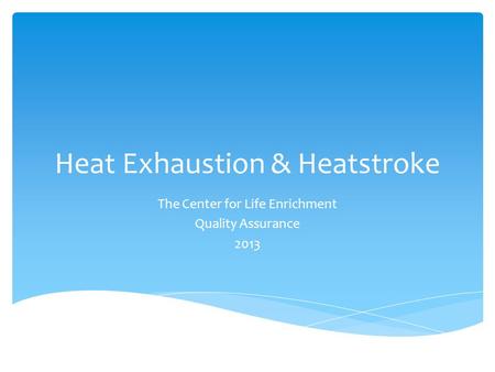 Heat Exhaustion & Heatstroke The Center for Life Enrichment Quality Assurance 2013.