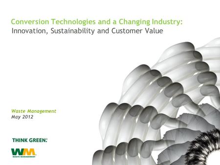 Innovation, Sustainability and Customer Value Waste Management May 2012 Conversion Technologies and a Changing Industry: