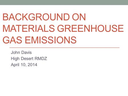 BACKGROUND ON MATERIALS GREENHOUSE GAS EMISSIONS John Davis High Desert RMDZ April 10, 2014.
