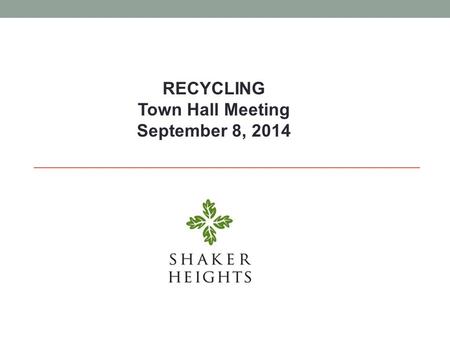 RECYCLING Town Hall Meeting September 8, 2014. Recycling in Shaker Heights 1. Refuse & Recycling Collection 2. Drop off Recycling Services 3. Recycling.