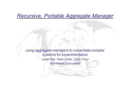 Recursive, Portable Aggregate Manager using aggregate managers to instantiate complex systems for experimentation Jarda Flidr, Peter O’Neil, Chris Tracy.