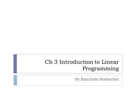 Ch 3 Introduction to Linear Programming By Kanchala Sudtachat.