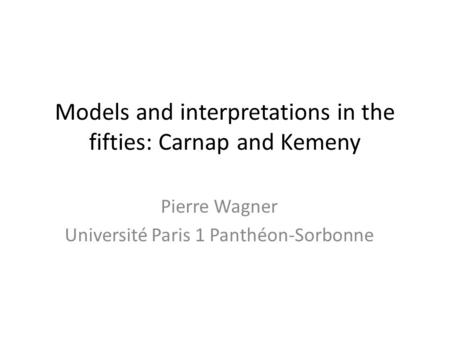 Models and interpretations in the fifties: Carnap and Kemeny Pierre Wagner Université Paris 1 Panthéon-Sorbonne.