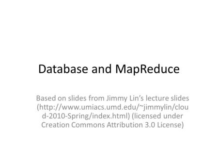 Database and MapReduce Based on slides from Jimmy Lin’s lecture slides (http://www.umiacs.umd.edu/~jimmylin/clou d-2010-Spring/index.html) (licensed under.