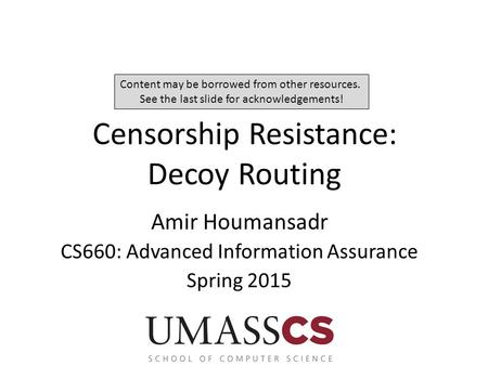 Censorship Resistance: Decoy Routing Amir Houmansadr CS660: Advanced Information Assurance Spring 2015 Content may be borrowed from other resources. See.
