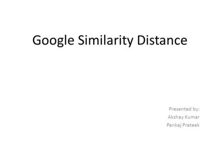 Google Similarity Distance Presented by: Akshay Kumar Pankaj Prateek.