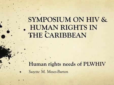 SYMPOSIUM ON HIV & HUMAN RIGHTS IN THE CARIBBEAN Human rights needs of PLWHIV Suzette M. Moses-Burton.