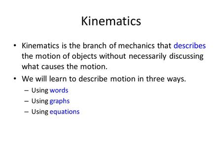 Kinematics Kinematics is the branch of mechanics that describes the motion of objects without necessarily discussing what causes the motion. We will learn.
