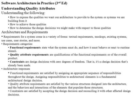 Software Architecture in Practice (3 rd Ed) Understanding Quality Attributes Understanding the following: How to express the qualities we want our architecture.