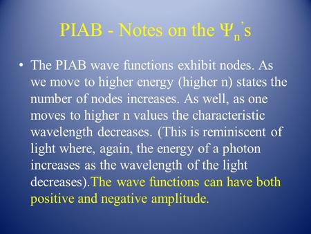 PIAB - Notes on the Ψ n ’ s The PIAB wave functions exhibit nodes. As we move to higher energy (higher n) states the number of nodes increases. As well,