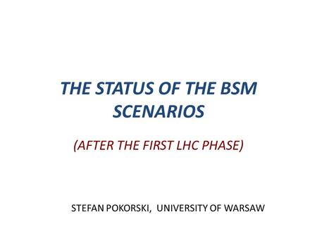 THE STATUS OF THE BSM SCENARIOS (AFTER THE FIRST LHC PHASE) STEFAN POKORSKI, UNIVERSITY OF WARSAW.