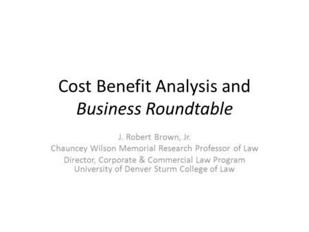 Cost Benefit Analysis and Business Roundtable J. Robert Brown, Jr. Chauncey Wilson Memorial Research Professor of Law Director, Corporate & Commercial.