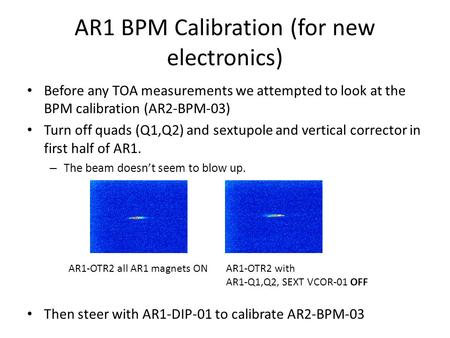 AR1 BPM Calibration (for new electronics) Before any TOA measurements we attempted to look at the BPM calibration (AR2-BPM-03) Turn off quads (Q1,Q2) and.