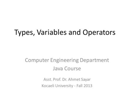 Types, Variables and Operators Computer Engineering Department Java Course Asst. Prof. Dr. Ahmet Sayar Kocaeli University - Fall 2013.