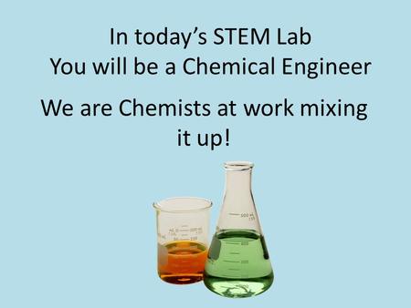 In today’s STEM Lab You will be a Chemical Engineer We are Chemists at work mixing it up!