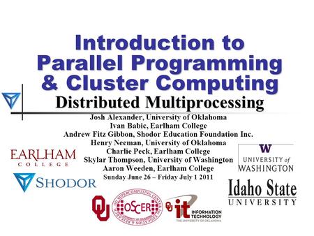 Introduction to Parallel Programming & Cluster Computing Distributed Multiprocessing Josh Alexander, University of Oklahoma Ivan Babic, Earlham College.