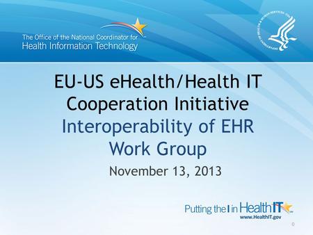 EU-US eHealth/Health IT Cooperation Initiative Interoperability of EHR Work Group November 13, 2013 0.