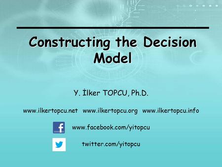 Constructing the Decision Model Y. İlker TOPCU, Ph.D. www.ilkertopcu.net www.ilkertopcu.org www.ilkertopcu.info www.facebook.com/yitopcu twitter.com/yitopcu.