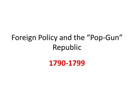 Foreign Policy and the “Pop-Gun” Republic 1790-1799.