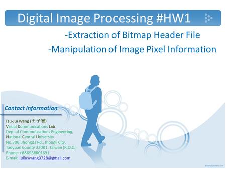 Digital Image Processing #HW1 -Extraction of Bitmap Header File -Manipulation of Image Pixel Information Contact Information Tzu-Jui Wang ( 王子睿 ) Visual.