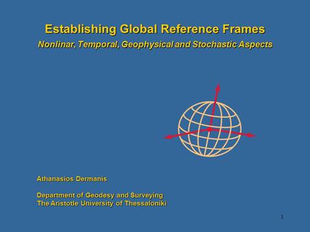 1 Establishing Global Reference Frames Nonlinar, Temporal, Geophysical and Stochastic Aspects Athanasios Dermanis Department of Geodesy and Surveying The.
