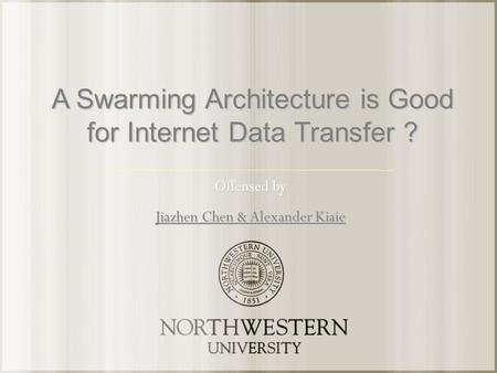 A Swarming Architecture is Good for Internet Data Transfer ? Offensed by Jiazhen Chen & Alexander Kiaie.