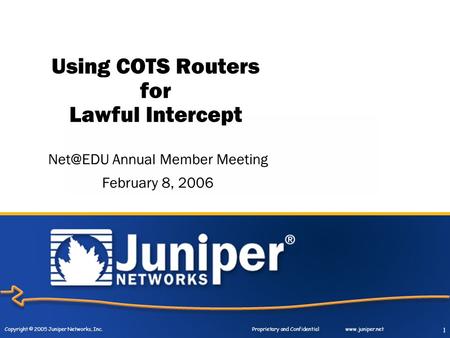Copyright © 2005 Juniper Networks, Inc. Proprietary and Confidentialwww.juniper.net 1 Using COTS Routers for Lawful Intercept Annual Member Meeting.