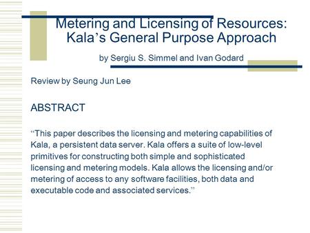 Metering and Licensing of Resources: Kala ’ s General Purpose Approach by Sergiu S. Simmel and Ivan Godard Review by Seung Jun Lee ABSTRACT “ This paper.