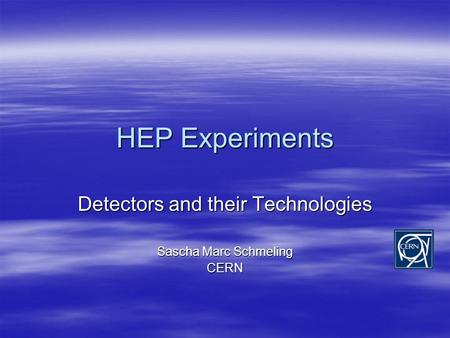 HEP Experiments Detectors and their Technologies Sascha Marc Schmeling CERN.