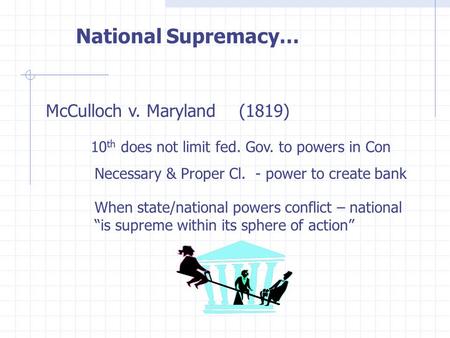 National Supremacy… McCulloch v. Maryland (1819) 10 th does not limit fed. Gov. to powers in Con Necessary & Proper Cl. - power to create bank When state/national.