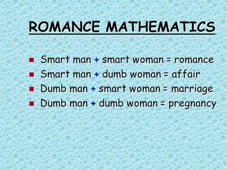 ROMANCE MATHEMATICS Smart man + smart woman = romance Smart man + smart woman = romance Smart man + dumb woman = affair Smart man + dumb woman = affair.