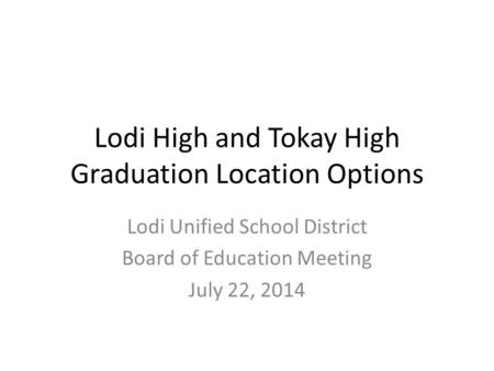 Lodi High and Tokay High Graduation Location Options Lodi Unified School District Board of Education Meeting July 22, 2014.
