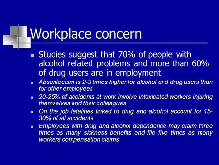 Workplace concern Studies suggest that 70% of people with alcohol related problems and more than 60% of drug users are in employment Absenteeism is 2-3.