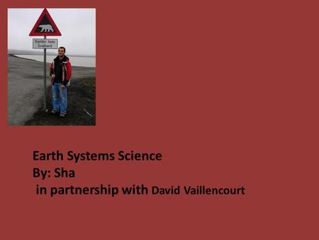Earth Systems Science By: Sha in partnership with David Vaillencourt.