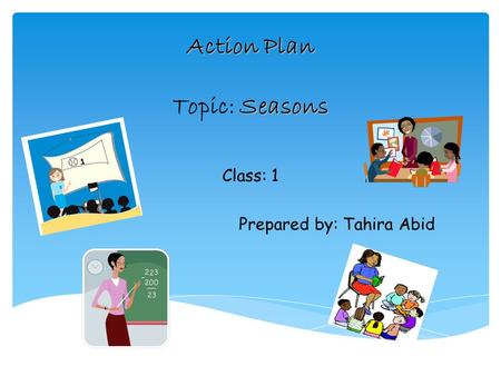 Action Plan Seasons Action Plan Topic: Seasons Class: 1 Prepared by: Tahira Abid.
