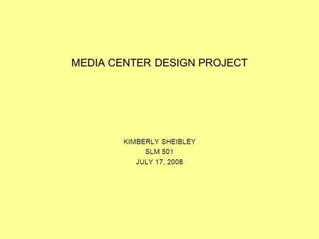 MEDIA CENTER DESIGN PROJECT KIMBERLY SHEIBLEY SLM 501 JULY 17, 2008.