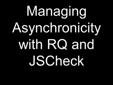 Managing Asynchronicity with RQ and JSCheck. Synchronous functions Do not return until the work is complete or failed.
