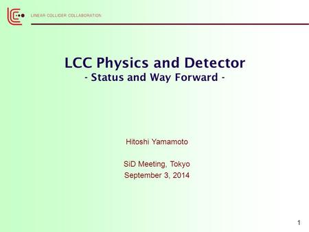 LCC Physics and Detector - Status and Way Forward - Hitoshi Yamamoto SiD Meeting, Tokyo September 3, 2014 1.