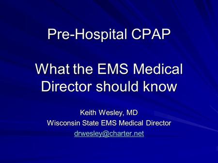 Pre-Hospital CPAP What the EMS Medical Director should know Keith Wesley, MD Wisconsin State EMS Medical Director