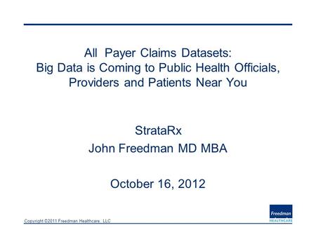 Copyright ©2011 Freedman Healthcare, LLC All Payer Claims Datasets: Big Data is Coming to Public Health Officials, Providers and Patients Near You StrataRx.