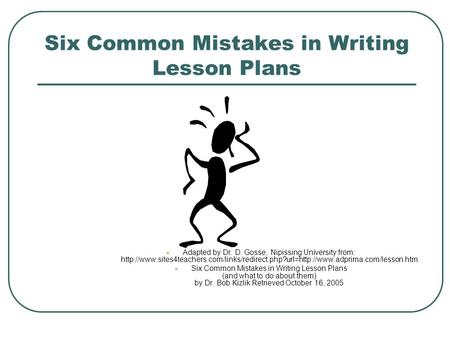 Six Common Mistakes in Writing Lesson Plans Adapted by Dr. D. Gosse, Nipissing University from: