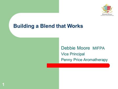 1 Building a Blend that Works Debbie Moore MIFPA Vice Principal Penny Price Aromatherapy.