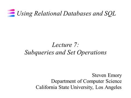 Using Relational Databases and SQL Steven Emory Department of Computer Science California State University, Los Angeles Lecture 7: Subqueries and Set Operations.